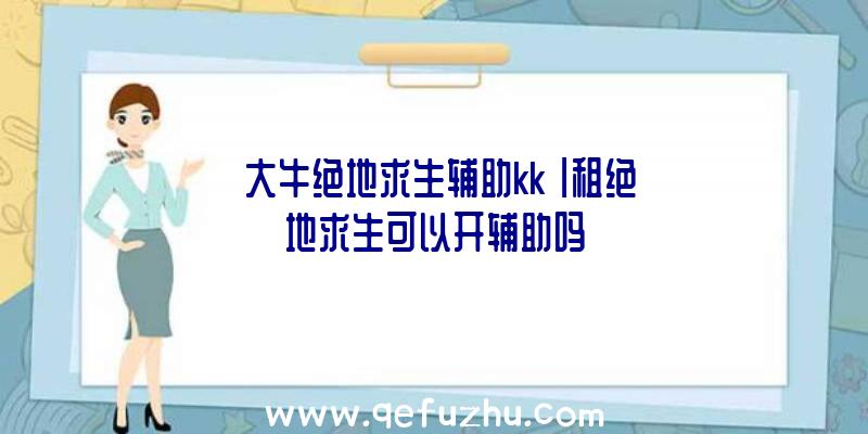 「大牛绝地求生辅助kk」|租绝地求生可以开辅助吗